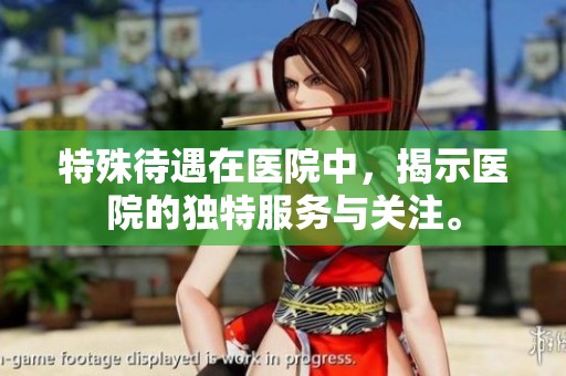 特殊待遇在医院中，揭示医院的独特服务与关注。