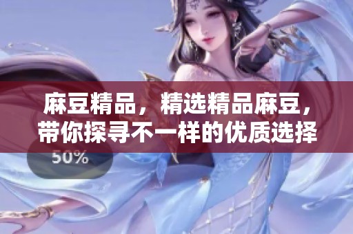 麻豆精品，精选精品麻豆，带你探寻不一样的优质选择。
