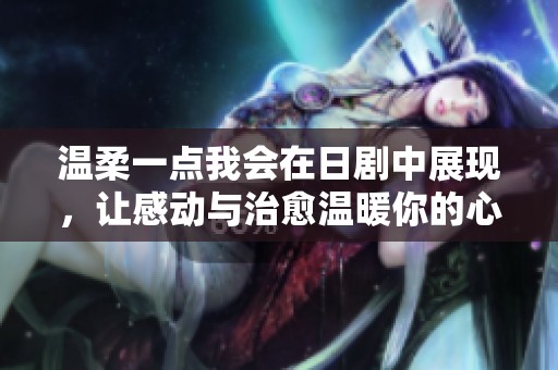 温柔一点我会在日剧中展现，让感动与治愈温暖你的心灵