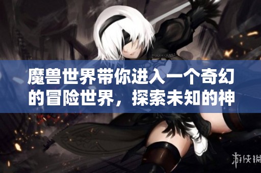 魔兽世界带你进入一个奇幻的冒险世界，探索未知的神秘与挑战