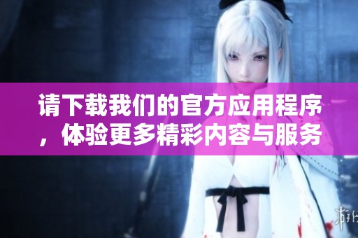 请下载我们的官方应用程序，体验更多精彩内容与服务。