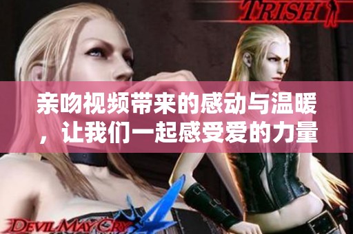 亲吻视频带来的感动与温暖，让我们一起感受爱的力量