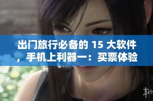 出门旅行必备的 15 大软件，手机上利器一：买票体验更轻松