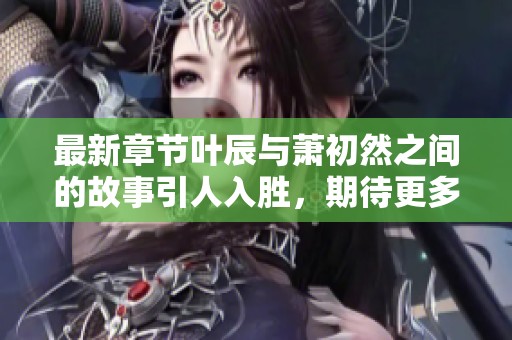 最新章节叶辰与萧初然之间的故事引人入胜，期待更多情节发展