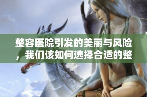 整容医院引发的美丽与风险，我们该如何选择合适的整形机构