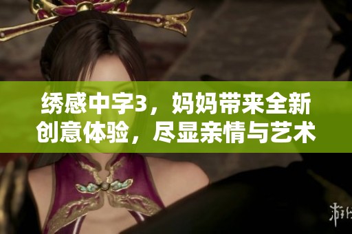 绣感中字3，妈妈带来全新创意体验，尽显亲情与艺术的完美结合