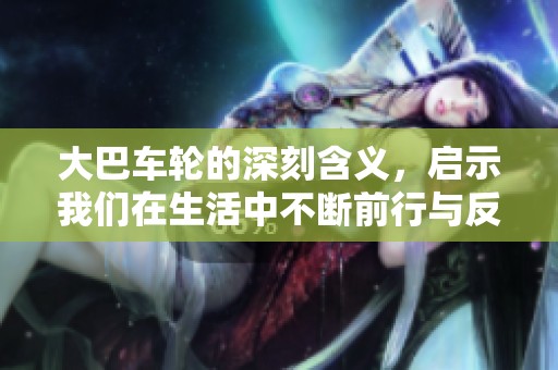 大巴车轮的深刻含义，启示我们在生活中不断前行与反思