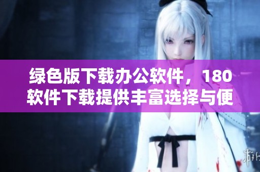 绿色版下载办公软件，180软件下载提供丰富选择与便捷体验