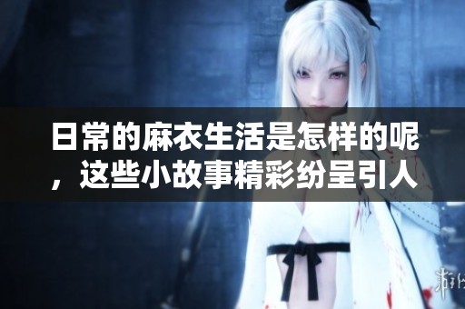 日常的麻衣生活是怎样的呢，这些小故事精彩纷呈引人入胜