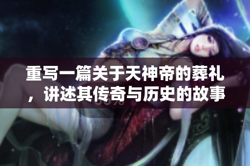 重写一篇关于天神帝的葬礼，讲述其传奇与历史的故事