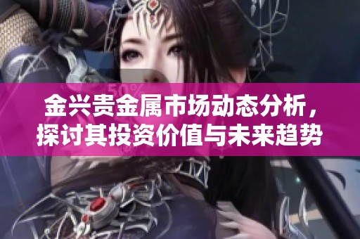 金兴贵金属市场动态分析，探讨其投资价值与未来趋势