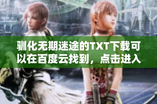 驯化无期迷途的TXT下载可以在百度云找到，点击进入凤凰网获取更多信息