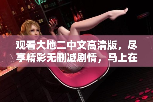 观看大地二中文高清版，尽享精彩无删减剧情，马上在线免费获取资源