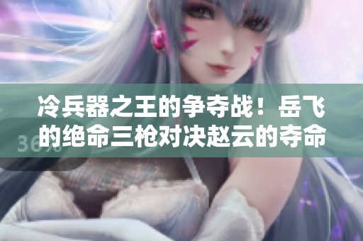 冷兵器之王的争夺战！岳飞的绝命三枪对决赵云的夺命五式《射雕英雄传》