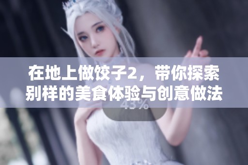 在地上做饺子2，带你探索别样的美食体验与创意做法