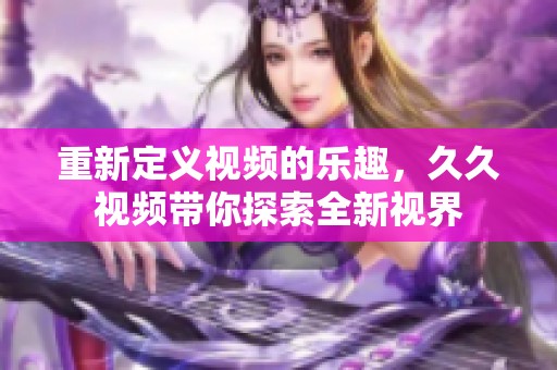 重新定义视频的乐趣，**视频带你探索全新视界