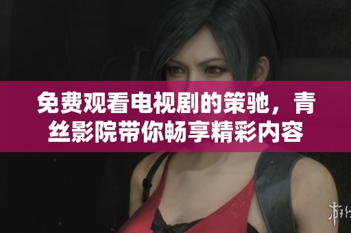 免费观看电视剧的策驰，青丝影院带你畅享精彩内容