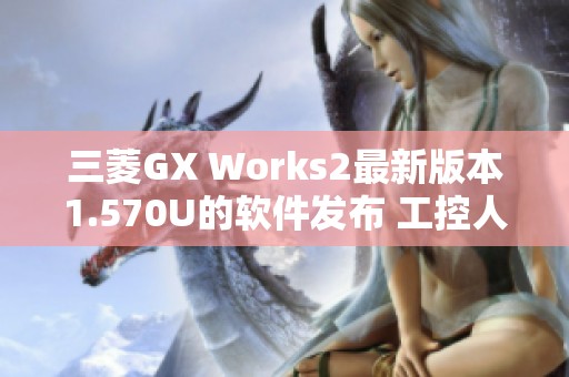 三菱GX Works2最新版本1.570U的软件发布 工控人家园提供详细更新信息