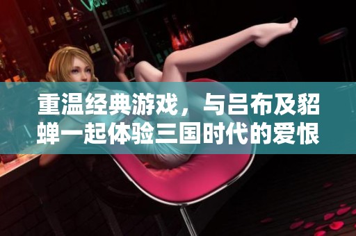 重温经典游戏，与吕布及貂蝉一起体验三国时代的爱恨情仇之旅