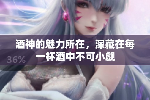 酒神的魅力所在，深藏在每一杯酒中不可小觑