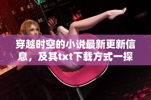 穿越时空的小说最新更新信息，及其txt下载方式一探究竟