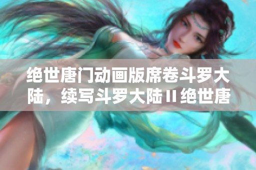绝世唐门动画版席卷斗罗大陆，续写斗罗大陆Ⅱ绝世唐门的精彩传奇