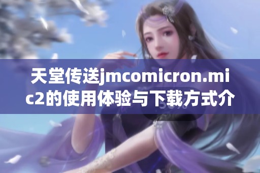 天堂传送jmcomicron.mic2的使用体验与下载方式介绍