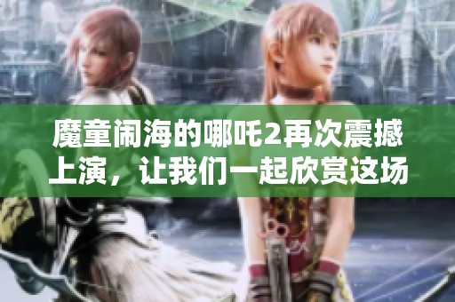 魔童闹海的哪吒2再次震撼上演，让我们一起欣赏这场奇幻冒险之旅