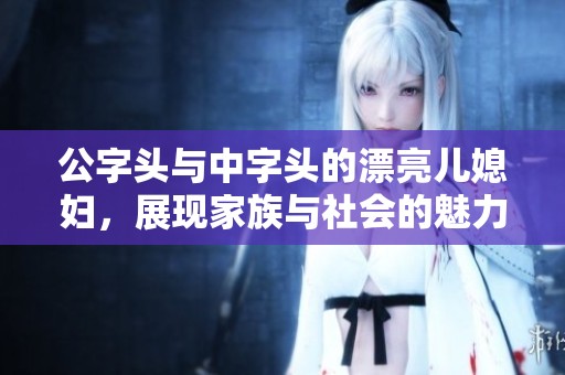 公字头与中字头的漂亮儿媳妇，展现家族与社会的魅力风采。