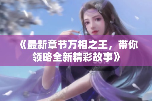 《最新章节万相之王，带你领略全新精彩故事》