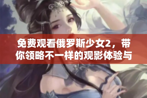 免费观看俄罗斯少女2，带你领略不一样的观影体验与感动