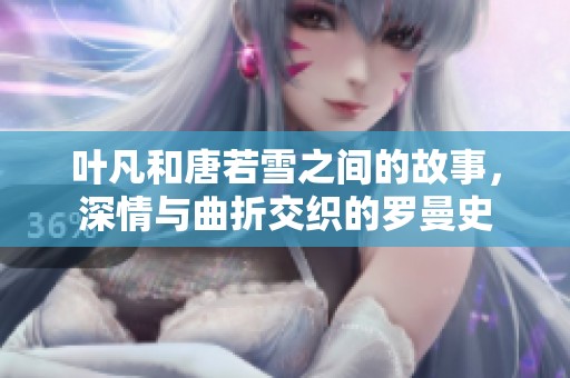叶凡和唐若雪之间的故事，深情与曲折交织的罗曼史