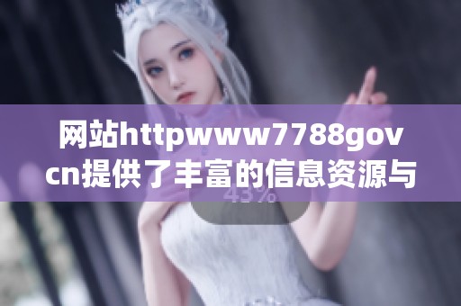 网站httpwww7788govcn提供了丰富的信息资源与服务平台