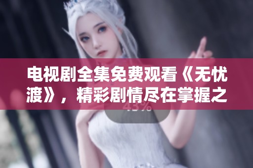 电视剧全集免费观看《无忧渡》，精彩剧情尽在掌握之中错误不再烦恼
