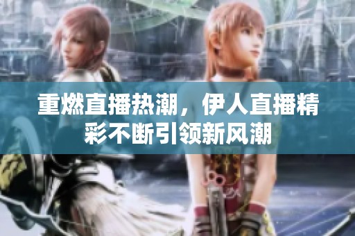 重燃直播热潮，伊人直播精彩不断引领新风潮