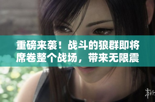 重磅来袭！战斗的狼群即将席卷整个战场，带来无限震撼！