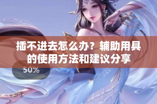 插不进去怎么办？辅助用具的使用方法和建议分享