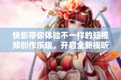 快影带你体验不一样的短视频创作乐趣，开启全新视听之旅！