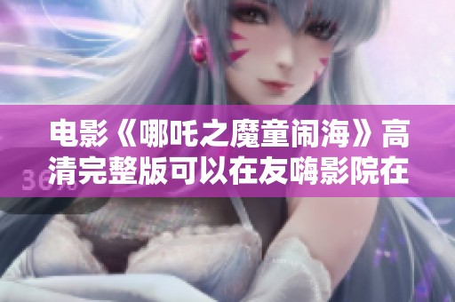 电影《哪吒之魔童闹海》高清完整版可以在友嗨影院在线观看，快来看看吧