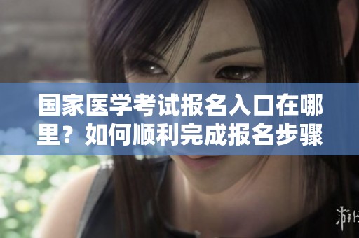 国家医学考试报名入口在哪里？如何顺利完成报名步骤与流程解析