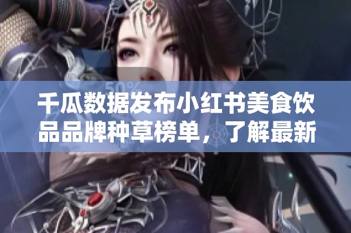 千瓜数据发布小红书美食饮品品牌种草榜单，了解最新热门推荐内容
