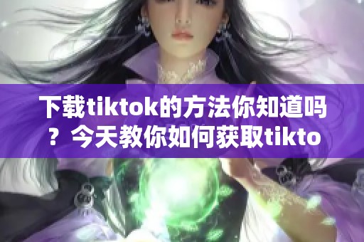 下载tiktok的方法你知道吗？今天教你如何获取tiktok的下载链接。