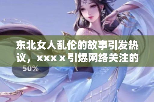 东北女人乱伦的故事引发热议，xxxⅹ引爆网络关注的背后真相是什么