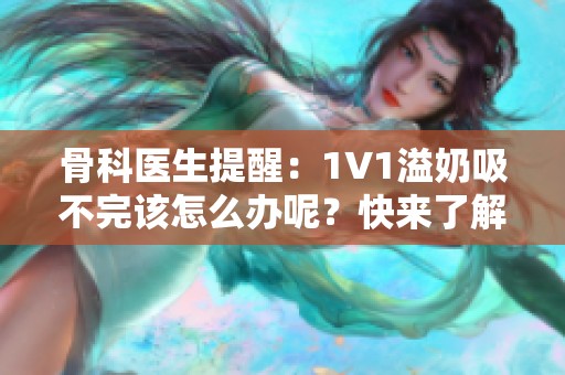 骨科医生提醒：1∨1溢奶吸不完该怎么办呢？快来了解解决办法。