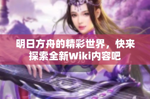 明日方舟的精彩世界，快来探索全新Wiki内容吧