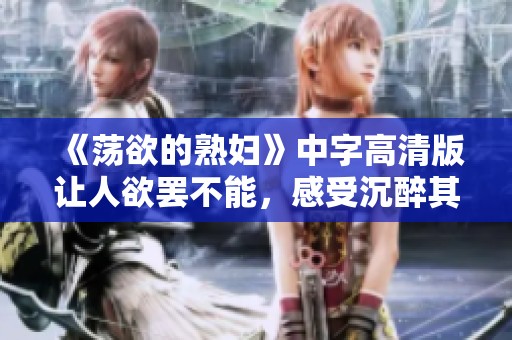 《荡欲的**》中字高清版让人欲罢不能，感受沉醉其中的魅力。