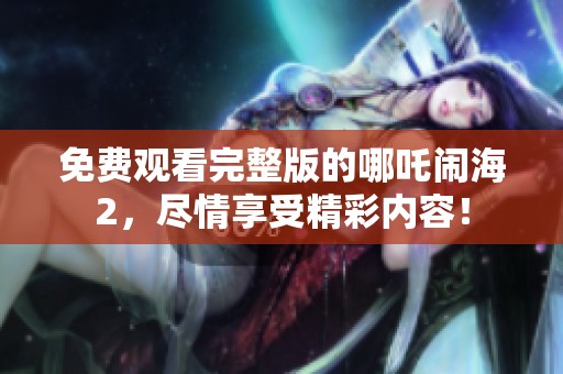 免费观看完整版的哪吒闹海2，尽情享受精彩内容！