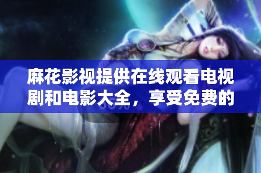 麻花影视提供在线观看电视剧和电影大全，享受免费的精彩内容！