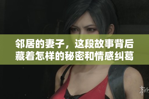邻居的妻子，这段故事背后藏着怎样的秘密和情感纠葛呢