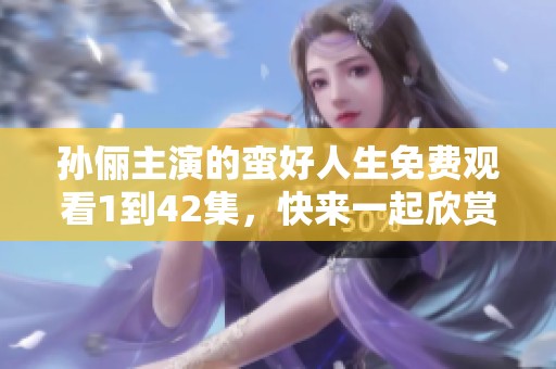 孙俪主演的蛮好人生免费观看1到42集，快来一起欣赏这部精彩作品！